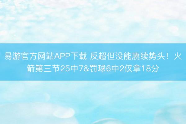 易游官方网站APP下载 反超但没能赓续势头！火箭第三节25中7&罚球6中2仅拿18分