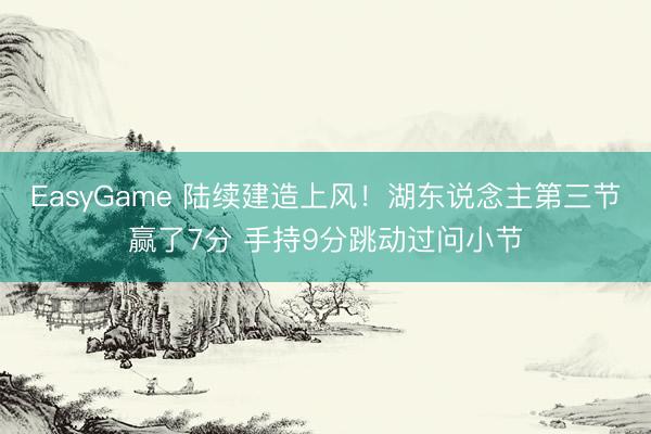 EasyGame 陆续建造上风！湖东说念主第三节赢了7分 手持9分跳动过问小节