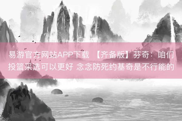 易游官方网站APP下载 【齐备版】芬奇：咱们投篮采选可以更好 念念防死约基奇是不行能的