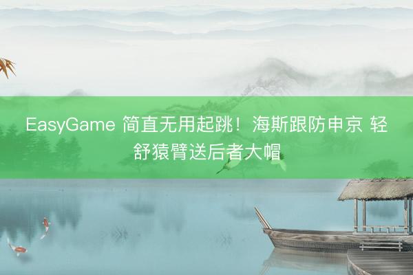EasyGame 简直无用起跳！海斯跟防申京 轻舒猿臂送后者大帽