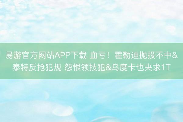 易游官方网站APP下载 血亏！霍勒迪抛投不中&泰特反抢犯规 怨恨领技犯&乌度卡也央求1T