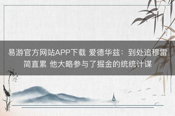 易游官方网站APP下载 爱德华兹:到处追穆雷简直累 他大略参与了掘金的统统计谋