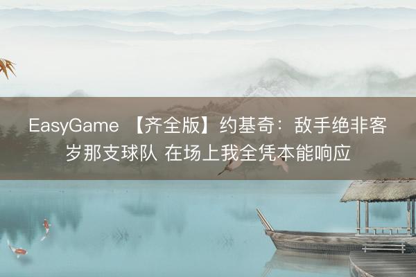 EasyGame 【齐全版】约基奇:敌手绝非客岁那支球队 在场上我全凭本能响应