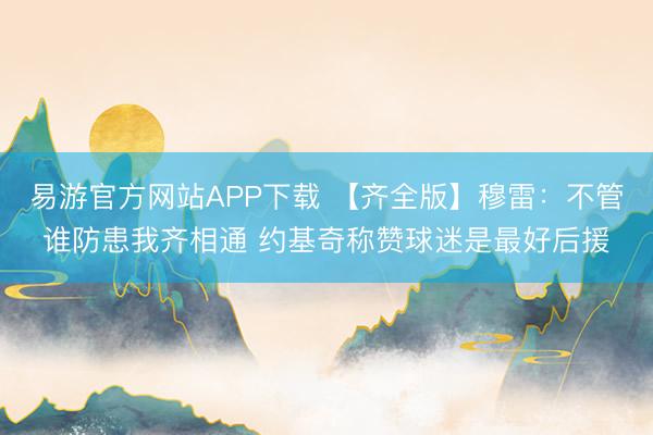 易游官方网站APP下载 【齐全版】穆雷:不管谁防患我齐相通 约基奇称赞球迷是最好后援