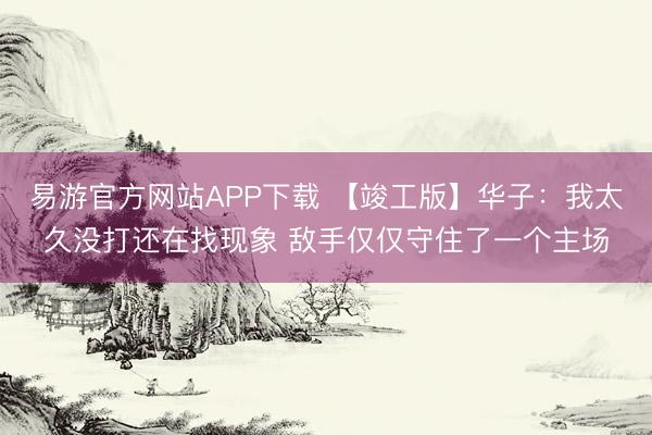 易游官方网站APP下载 【竣工版】华子：我太久没打还在找现象 敌手仅仅守住了一个主场