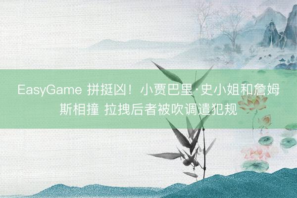 EasyGame 拼挺凶！小贾巴里·史小姐和詹姆斯相撞 拉拽后者被吹调遣犯规