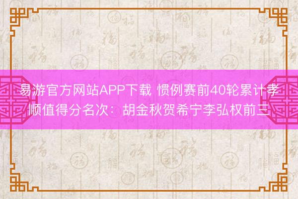 易游官方网站APP下载 惯例赛前40轮累计孝顺值得分名次：胡金秋贺希宁李弘权前三