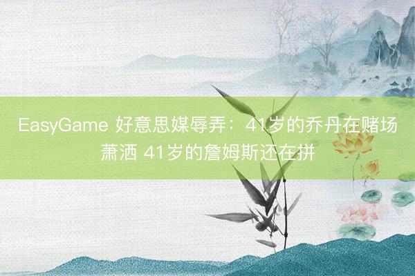 EasyGame 好意思媒辱弄：41岁的乔丹在赌场萧洒 41岁的詹姆斯还在拼