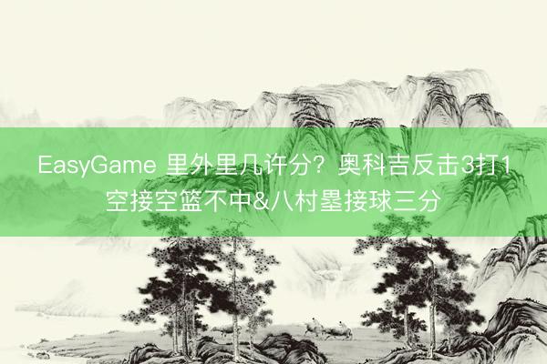 EasyGame 里外里几许分？奥科吉反击3打1空接空篮不中&八村塁接球三分