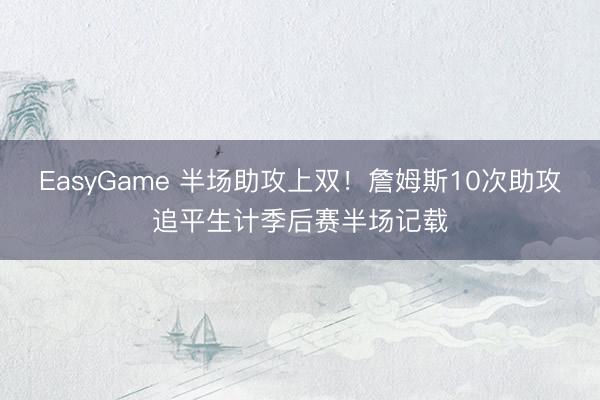 EasyGame 半场助攻上双！詹姆斯10次助攻追平生计季后赛半场记载
