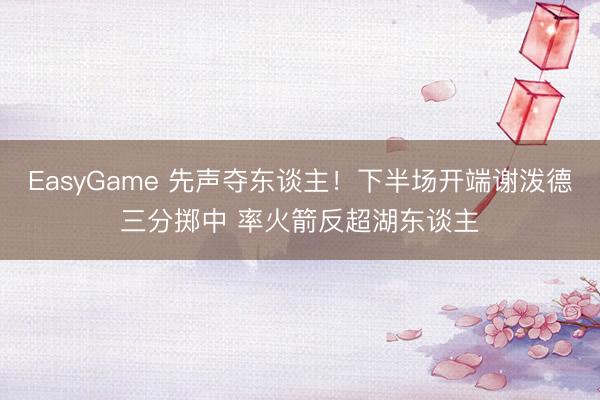 EasyGame 先声夺东谈主！下半场开端谢泼德三分掷中 率火箭反超湖东谈主
