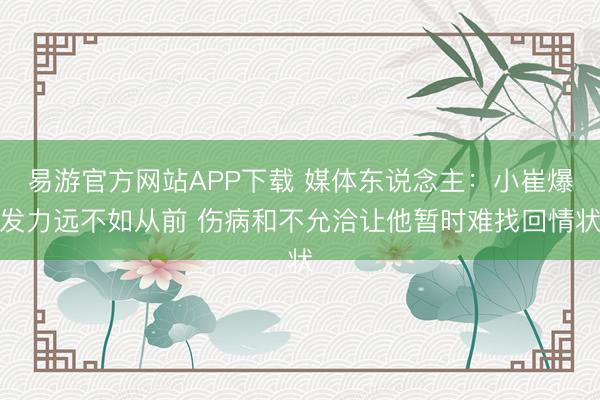 易游官方网站APP下载 媒体东说念主：小崔爆发力远不如从前 伤病和不允洽让他暂时难找回情状