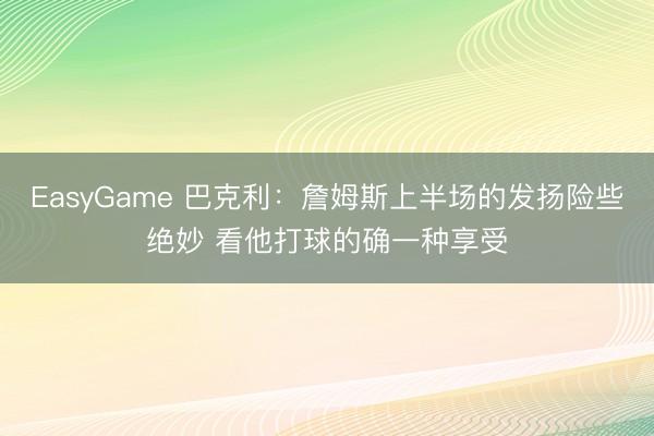 EasyGame 巴克利：詹姆斯上半场的发扬险些绝妙 看他打球的确一种享受
