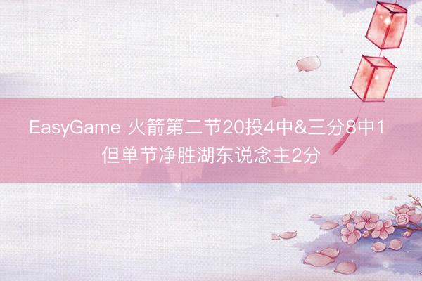 EasyGame 火箭第二节20投4中&三分8中1 但单节净胜湖东说念主2分