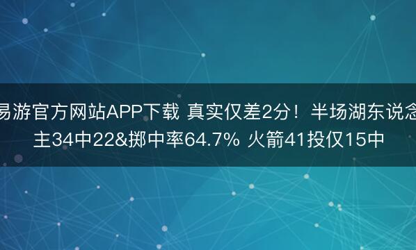 易游官方网站APP下载 真实仅差2分！半场湖东说念主34中22&掷中率64.7% 火箭41投仅15中