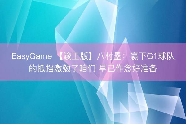 EasyGame 【竣工版】八村塁:赢下G1球队的抵挡激勉了咱们 早已作念好准备