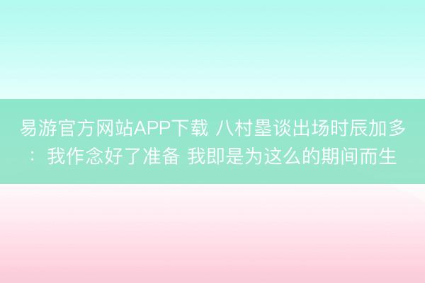 易游官方网站APP下载 八村塁谈出场时辰加多：我作念好了准备 我即是为这么的期间而生
