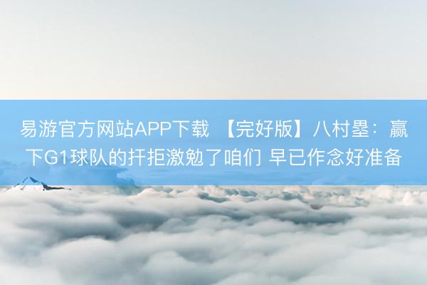 易游官方网站APP下载 【完好版】八村塁：赢下G1球队的扞拒激勉了咱们 早已作念好准备