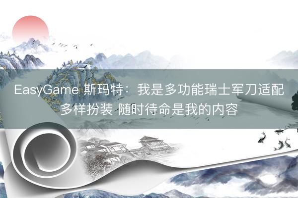 EasyGame 斯玛特：我是多功能瑞士军刀适配多样扮装 随时待命是我的内容