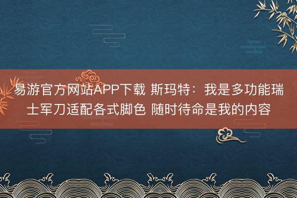 易游官方网站APP下载 斯玛特：我是多功能瑞士军刀适配各式脚色 随时待命是我的内容