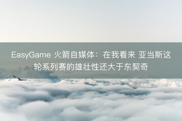 EasyGame 火箭自媒体：在我看来 亚当斯这轮系列赛的雄壮性还大于东契奇