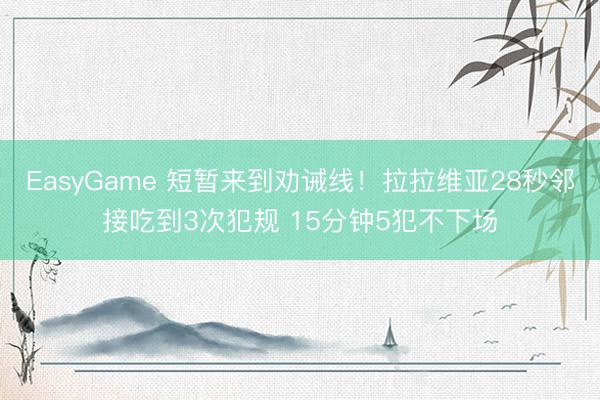 EasyGame 短暂来到劝诫线！拉拉维亚28秒邻接吃到3次犯规 15分钟5犯不下场