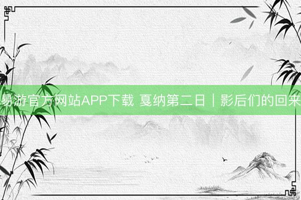易游官方网站APP下载 戛纳第二日｜影后们的回来