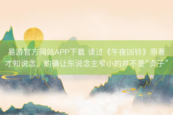 易游官方网站APP下载 读过《午夜凶铃》原著才知说念，的确让东说念主窄小的并不是“贞子”