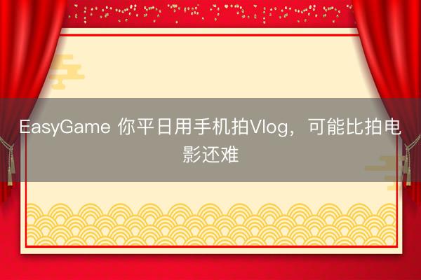 EasyGame 你平日用手机拍Vlog，可能比拍电影还难