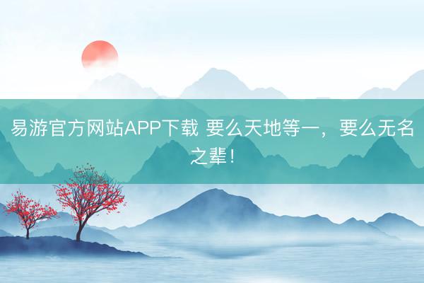 易游官方网站APP下载 要么天地等一，要么无名之辈！