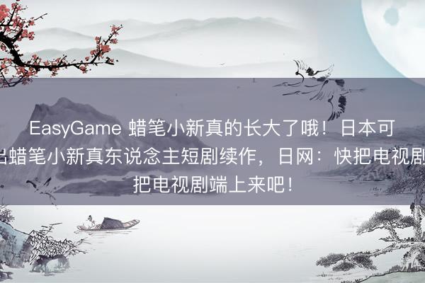 EasyGame 蜡笔小新真的长大了哦！日本可口可乐推出蜡笔小新真东说念主短剧续作，日网：快把电视剧端上来吧！