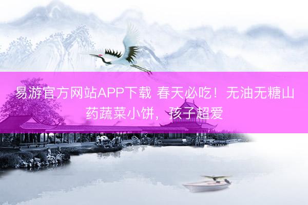 易游官方网站APP下载 春天必吃!无油无糖山药蔬菜小饼,孩子超爱