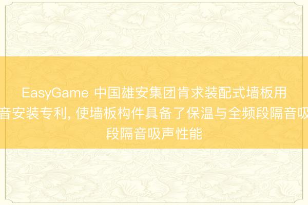 EasyGame 中国雄安集团肯求装配式墙板用保温隔音安装专利, 使墙板构件具备了保温与全频段隔音吸声性能