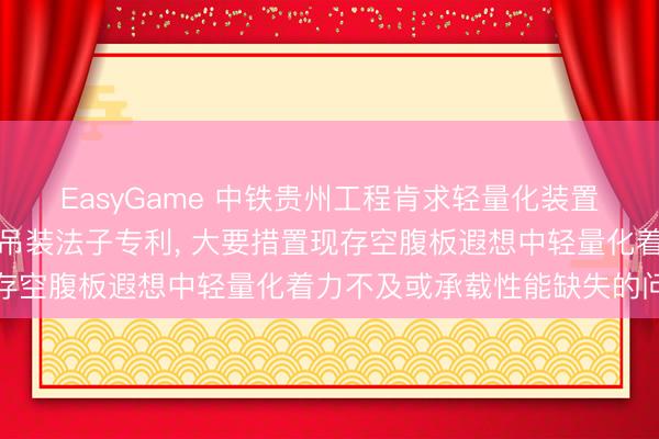 EasyGame 中铁贵州工程肯求轻量化装置式混凝土空腹板遐想及吊装法子专利, 大要措置现存空腹板遐想中轻量化着力不及或承载性能缺失的问题