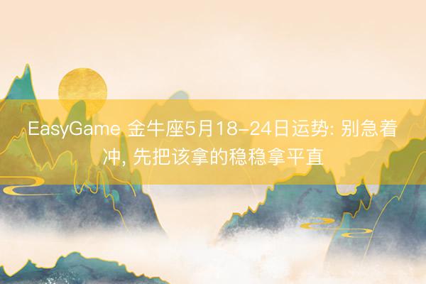 EasyGame 金牛座5月18-24日运势: 别急着冲， 先把该拿的稳稳拿平直