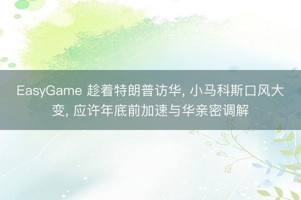 EasyGame 趁着特朗普访华， 小马科斯口风大变， 应许年底前加速与华亲密调解