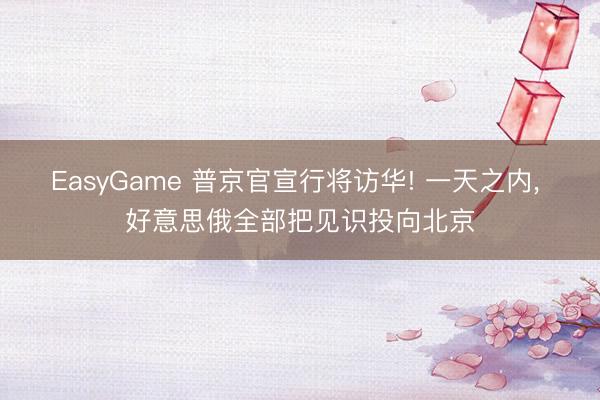 EasyGame 普京官宣行将访华! 一天之内， 好意思俄全部把见识投向北京