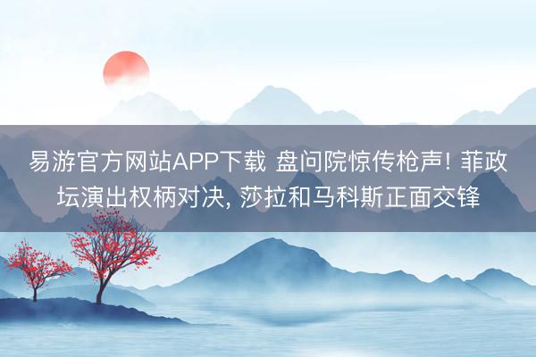易游官方网站APP下载 盘问院惊传枪声! 菲政坛演出权柄对决, 莎拉和马科斯正面交锋