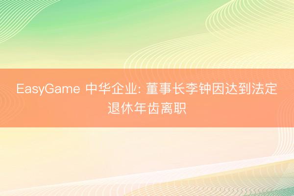 EasyGame 中华企业: 董事长李钟因达到法定退休年齿离职