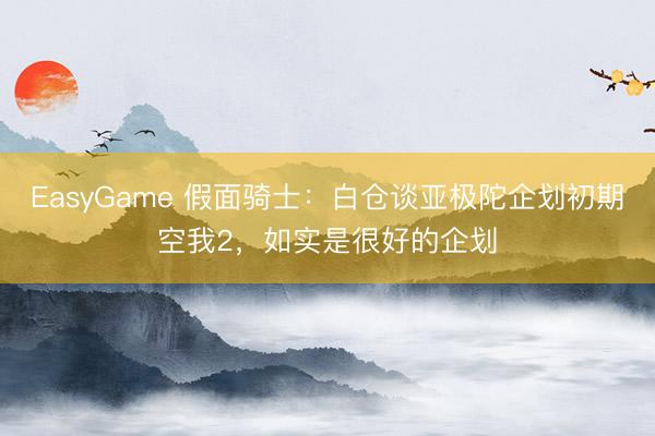 EasyGame 假面骑士：白仓谈亚极陀企划初期空我2，如实是很好的企划