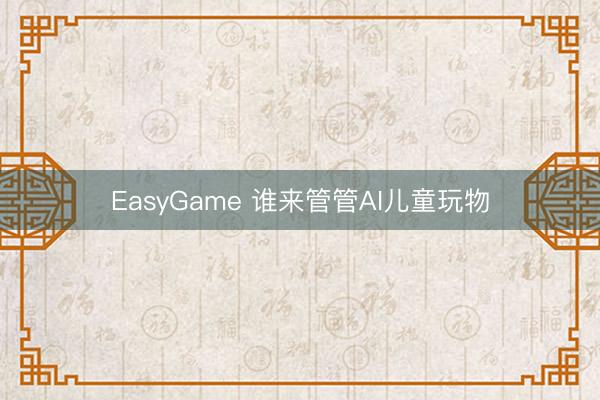 EasyGame 谁来管管AI儿童玩物
