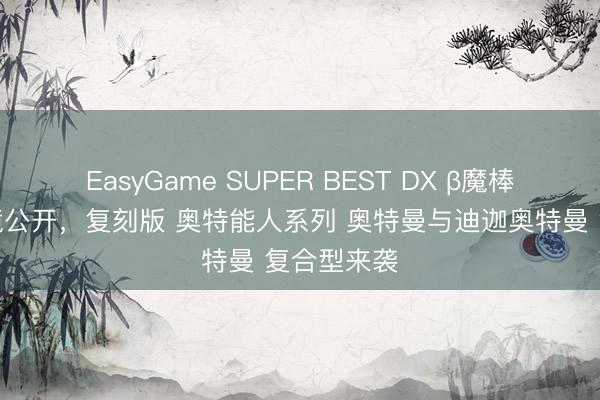 EasyGame SUPER BEST DX β魔棒与火花棱镜公开，复刻版 奥特能人系列 奥特曼与迪迦奥特曼 复合型来袭