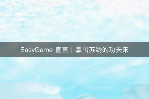 EasyGame 直言丨拿出苏绣的功夫来