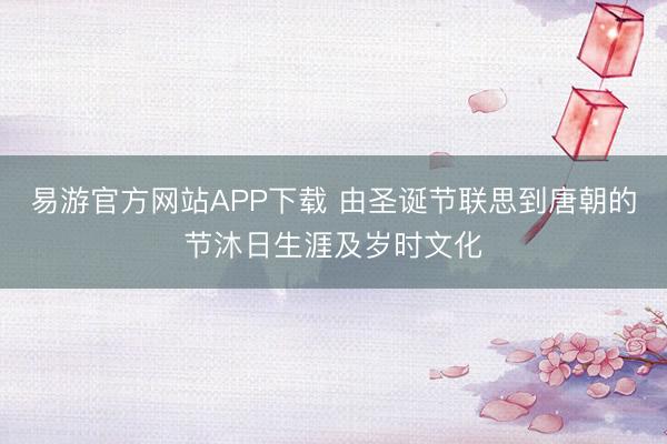 易游官方网站APP下载 由圣诞节联思到唐朝的节沐日生涯及岁时文化