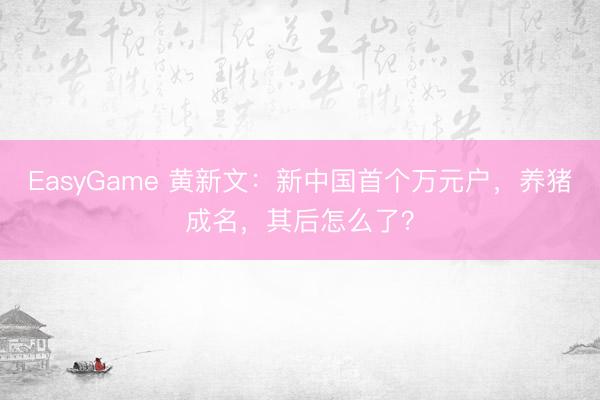 EasyGame 黄新文：新中国首个万元户，养猪成名，其后怎么了？