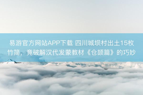 易游官方网站APP下载 四川城坝村出土15枚竹简,竟破解汉代发蒙教材《仓颉篇》的巧妙