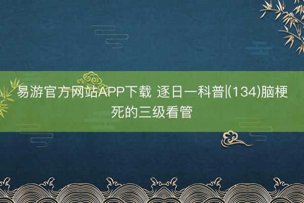 易游官方网站APP下载 逐日一科普|(134)脑梗死的三级看管
