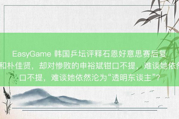 EasyGame 韩国乒坛评释石恩好意思赛后复盘，点名月旦金娜英和朴佳贤，却对惨败的申裕斌钳口不提，难谈她依然沦为“透明东谈主”？