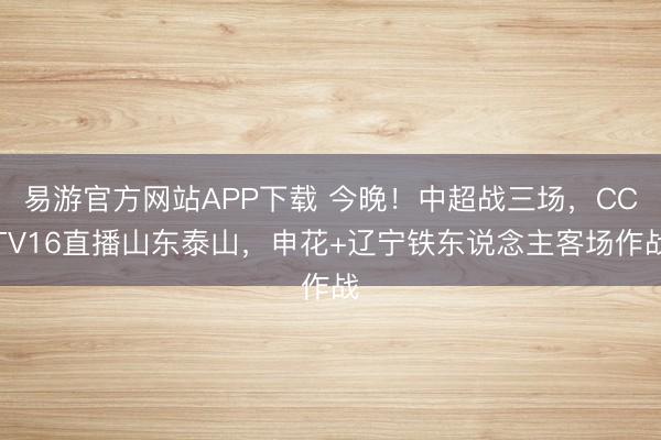 易游官方网站APP下载 今晚！中超战三场，CCTV16直播山东泰山，申花+辽宁铁东说念主客场作战