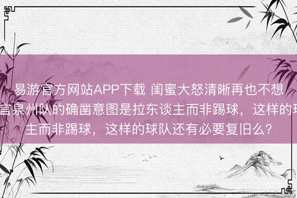 易游官方网站APP下载 闺蜜大怒清晰再也不想看泉州队踢球了，直言泉州队的确凿意图是拉东谈主而非踢球，这样的球队还有必要复旧么？